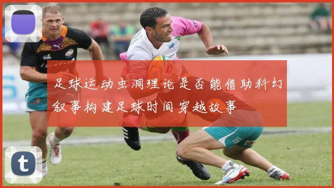 足球运动虫洞理论是否能借助科幻叙事构建足球时间穿越故事